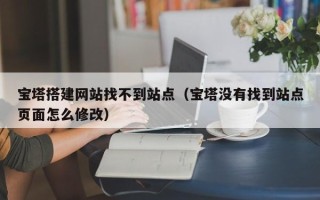 长岭宝塔搭建网站找不到站点（宝塔没有找到站点页面怎么修改）