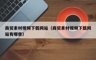 长岭商贸素材视频下载网站（商贸素材视频下载网站有哪些）
