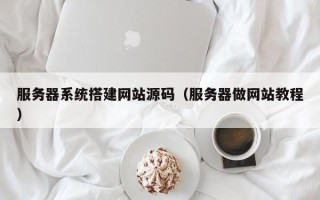 长岭服务器系统搭建网站源码（服务器做网站教程）