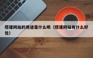 长岭搭建网站的用途是什么呢（搭建网站有什么好处）