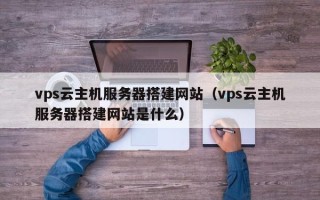 长岭vps云主机服务器搭建网站（vps云主机服务器搭建网站是什么）