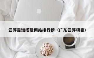 长岭云浮靠谱搭建网站排行榜（广东云浮项目）