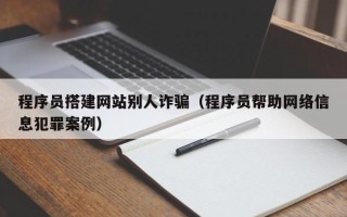 长岭程序员搭建网站别人诈骗（程序员帮助网络信息犯罪案例）