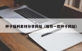 长岭种子福利素材分享网站（推荐一款种子网站）