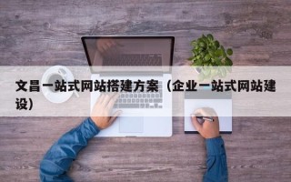 长岭文昌一站式网站搭建方案（企业一站式网站建设）