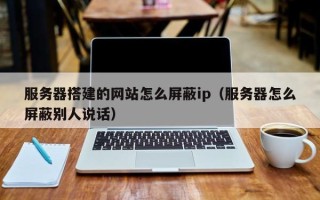 长岭服务器搭建的网站怎么屏蔽ip（服务器怎么屏蔽别人说话）
