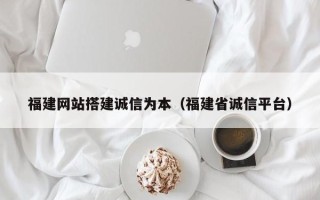 长岭福建网站搭建诚信为本（福建省诚信平台）