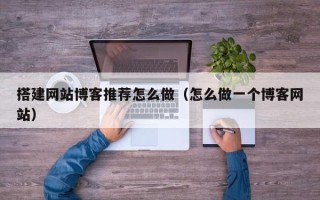 长岭搭建网站博客推荐怎么做（怎么做一个博客网站）