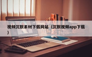 长岭视频沉默素材下载网站（沉默视频app下载）