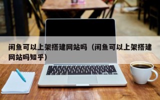 长岭闲鱼可以上架搭建网站吗（闲鱼可以上架搭建网站吗知乎）