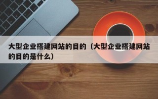 长岭大型企业搭建网站的目的（大型企业搭建网站的目的是什么）