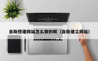 长岭自助搭建网站怎么做的呢（自助建立网站）