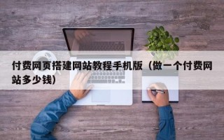 长岭付费网页搭建网站教程手机版（做一个付费网站多少钱）