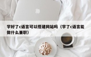 长岭学好了c语言可以搭建网站吗（学了c语言能做什么兼职）
