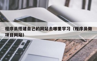 长岭程序员搭建自己的网站去哪里学习（程序员做项目网站）