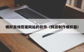 长岭模拟游戏搭建网站的软件（网游制作模拟器）