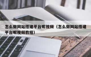 长岭怎么做网站搭建平台呢视频（怎么做网站搭建平台呢视频教程）